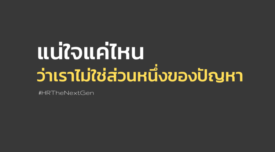 แน่ใจแค่ไหนว่าเราไม่ใช่ส่วนหนึ่งของปัญหา by HR – The Next Gen